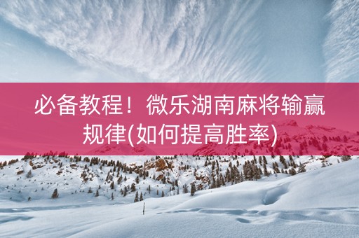 必备教程！微乐湖南麻将输赢规律(如何提高胜率)