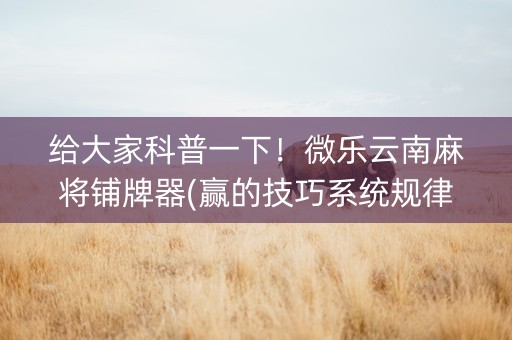 给大家科普一下！微乐云南麻将铺牌器(赢的技巧系统规律)