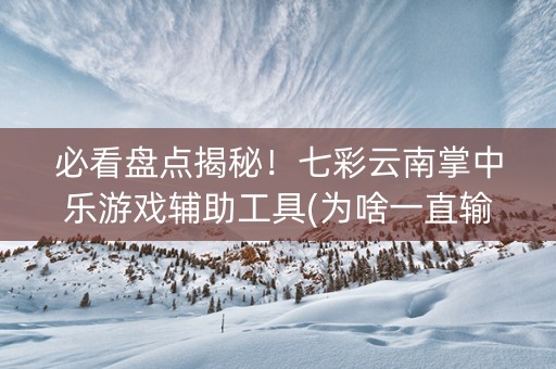 必看盘点揭秘！七彩云南掌中乐游戏辅助工具(为啥一直输)