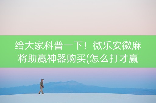 给大家科普一下！微乐安徽麻将助赢神器购买(怎么打才赢)
