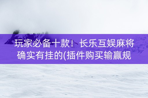 玩家必备十款！长乐互娱麻将确实有挂的(插件购买输赢规律)