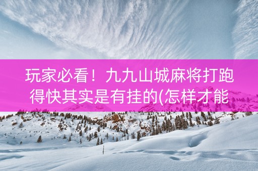 玩家必看！九九山城麻将打跑得快其实是有挂的(怎样才能赢)