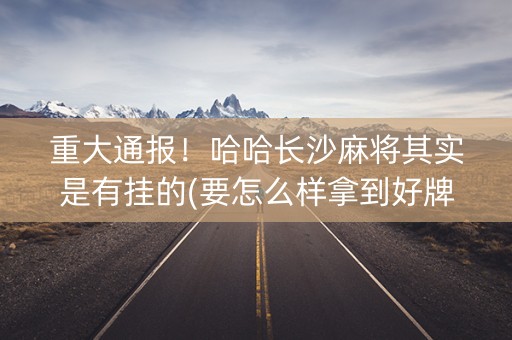 重大通报！哈哈长沙麻将其实是有挂的(要怎么样拿到好牌)