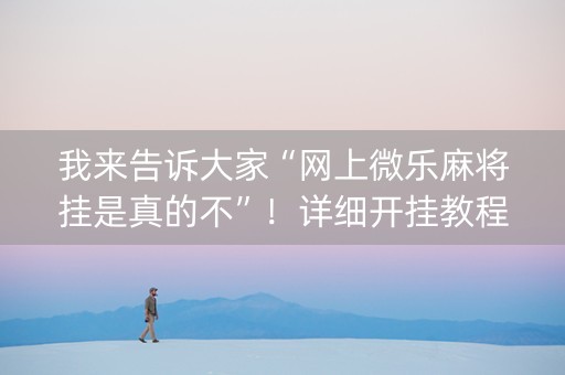 我来告诉大家“网上微乐麻将挂是真的不”！详细开挂教程（确实真的有挂)-知乎