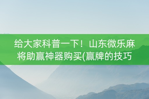 给大家科普一下！山东微乐麻将助赢神器购买(赢牌的技巧)