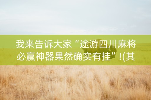 我来告诉大家“途游四川麻将必赢神器果然确实有挂”!(其实确实有挂)-知乎