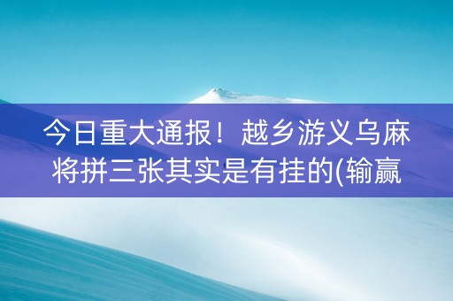 今日重大通报！越乡游义乌麻将拼三张其实是有挂的(输赢有规律)