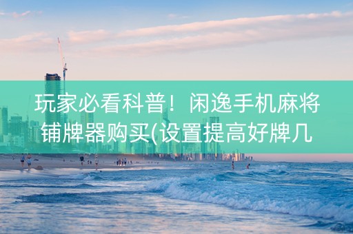 玩家必看科普！闲逸手机麻将铺牌器购买(设置提高好牌几率)