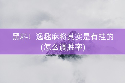 黑料！逸趣麻将其实是有挂的(怎么调胜率)