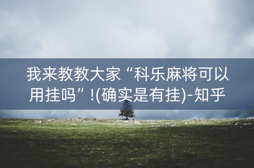 我来教教大家“科乐麻将可以用挂吗”!(确实是有挂)-知乎
