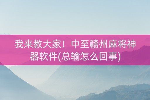 我来教大家！中至赣州麻将神器软件(总输怎么回事)