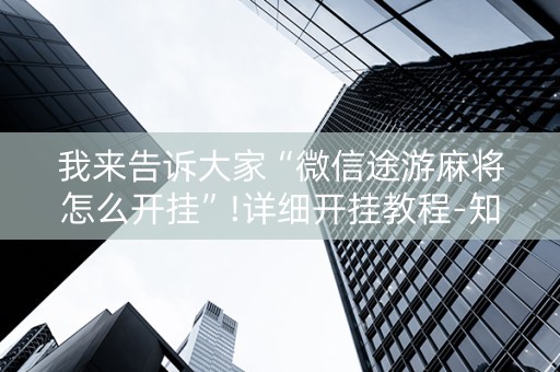 我来告诉大家“微信途游麻将怎么开挂”!详细开挂教程-知乎
