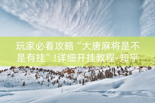 玩家必看攻略“大唐麻将是不是有挂”!详细开挂教程-知乎