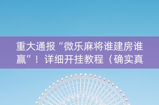 重大通报“微乐麻将谁建房谁赢”！详细开挂教程（确实真的有挂)-知乎
