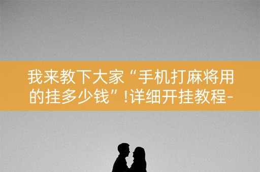 我来教下大家“手机打麻将用的挂多少钱”!详细开挂教程-知乎