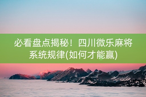 必看盘点揭秘！四川微乐麻将系统规律(如何才能赢)