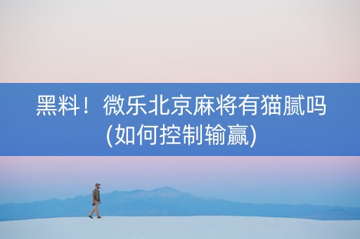 黑料！微乐北京麻将有猫腻吗(如何控制输赢)