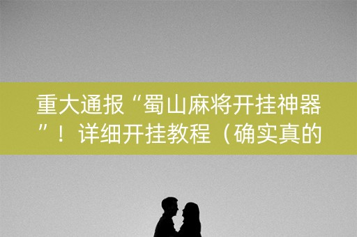重大通报“蜀山麻将开挂神器”！详细开挂教程（确实真的有挂)-知乎