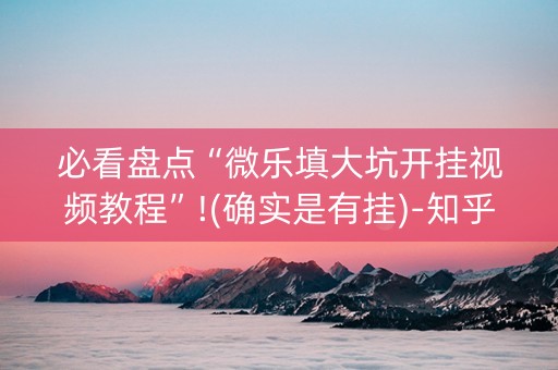 必看盘点“微乐填大坑开挂视频教程”!(确实是有挂)-知乎