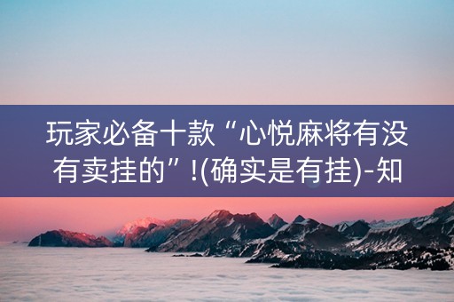玩家必备十款“心悦麻将有没有卖挂的”!(确实是有挂)-知乎