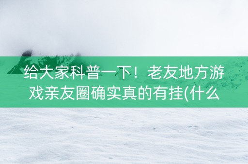 给大家科普一下！老友地方游戏亲友圈确实真的有挂(什么软件可以赢)