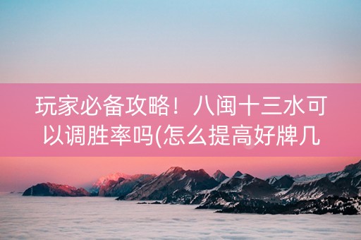 玩家必备攻略！八闽十三水可以调胜率吗(怎么提高好牌几率)