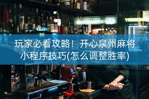 玩家必看攻略！开心泉州麻将小程序技巧(怎么调整胜率)