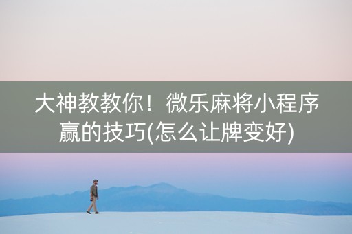 大神教教你！微乐麻将小程序赢的技巧(怎么让牌变好)