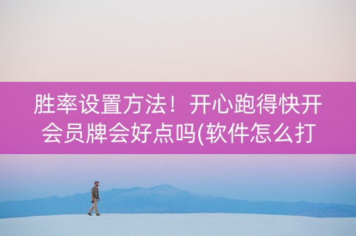 胜率设置方法！开心跑得快开会员牌会好点吗(软件怎么打赢)