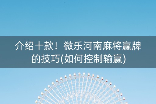 介绍十款！微乐河南麻将赢牌的技巧(如何控制输赢)