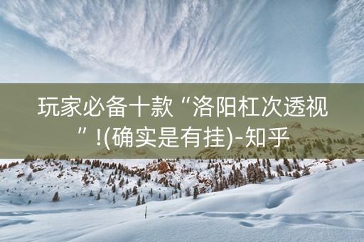 玩家必备十款“洛阳杠次透视”!(确实是有挂)-知乎