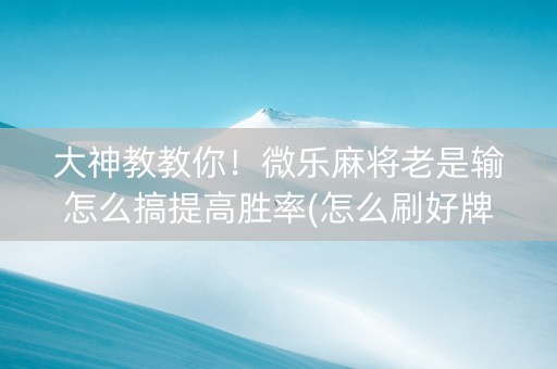 大神教教你！微乐麻将老是输怎么搞提高胜率(怎么刷好牌)