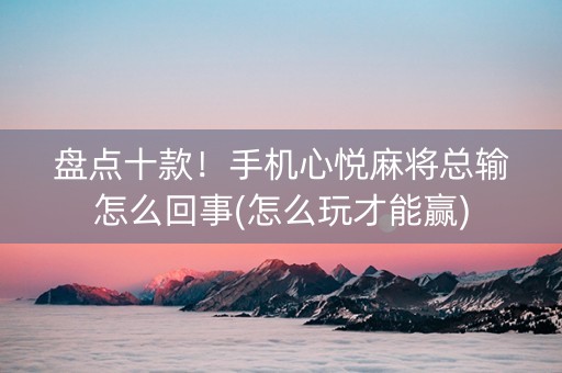 盘点十款！手机心悦麻将总输怎么回事(怎么玩才能赢)