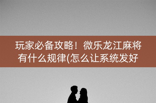 玩家必备攻略！微乐龙江麻将有什么规律(怎么让系统发好牌)