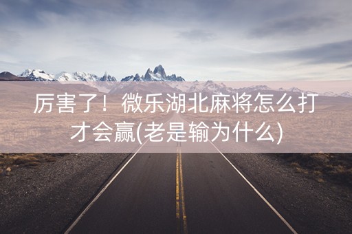 厉害了！微乐湖北麻将怎么打才会赢(老是输为什么)