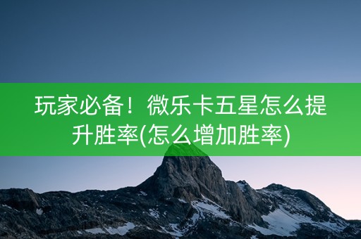玩家必备！微乐卡五星怎么提升胜率(怎么增加胜率)