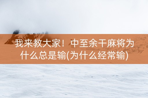 我来教大家！中至余干麻将为什么总是输(为什么经常输)