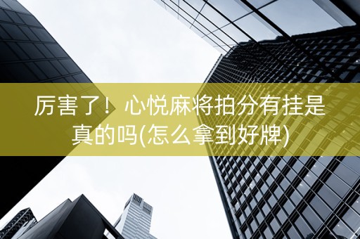 厉害了！心悦麻将拍分有挂是真的吗(怎么拿到好牌)