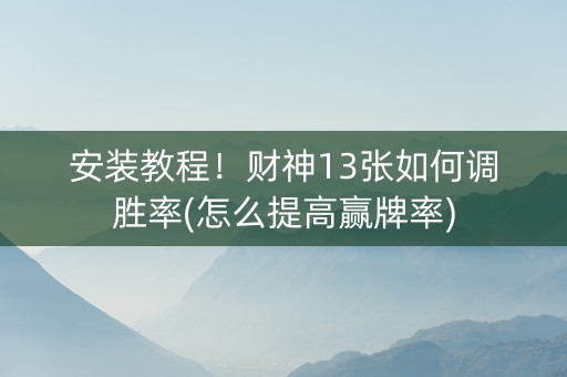 安装教程！财神13张如何调胜率(怎么提高赢牌率)