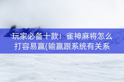 玩家必备十款！雀神麻将怎么打容易赢(输赢跟系统有关系吗)
