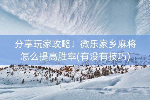 分享玩家攻略！微乐家乡麻将怎么提高胜率(有没有技巧)