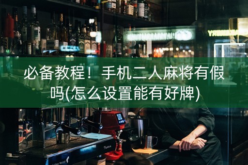 必备教程！手机二人麻将有假吗(怎么设置能有好牌)