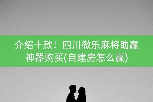 介绍十款！四川微乐麻将助赢神器购买(自建房怎么赢)