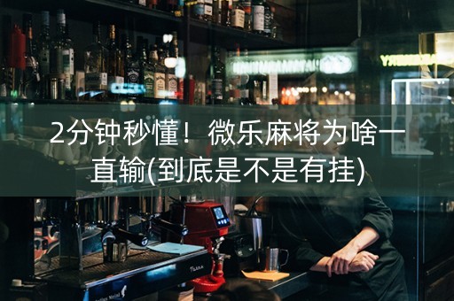 2分钟秒懂！微乐麻将为啥一直输(到底是不是有挂)