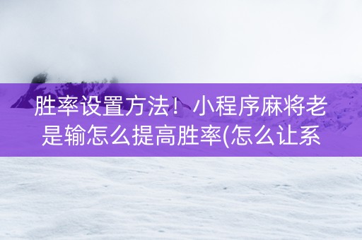 胜率设置方法！小程序麻将老是输怎么提高胜率(怎么让系统给你发好牌)