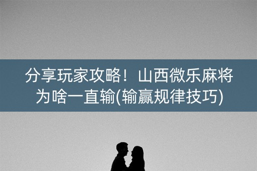 分享玩家攻略！山西微乐麻将为啥一直输(输赢规律技巧)