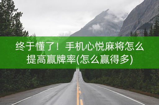 终于懂了！手机心悦麻将怎么提高赢牌率(怎么赢得多)