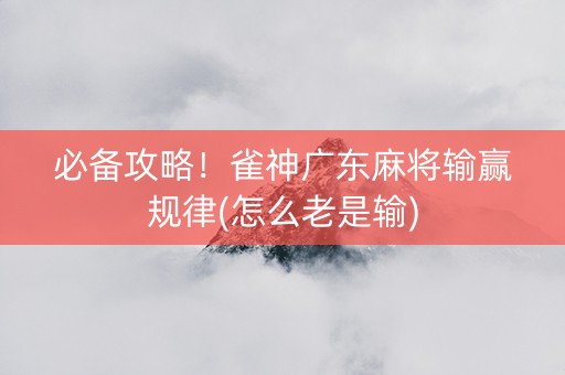 必备攻略！雀神广东麻将输赢规律(怎么老是输)