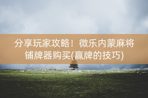 分享玩家攻略！微乐内蒙麻将铺牌器购买(赢牌的技巧)