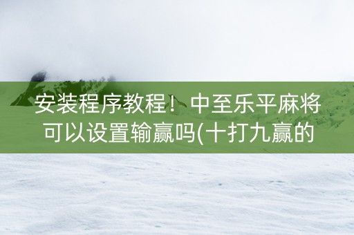 安装程序教程！中至乐平麻将可以设置输赢吗(十打九赢的打法)
